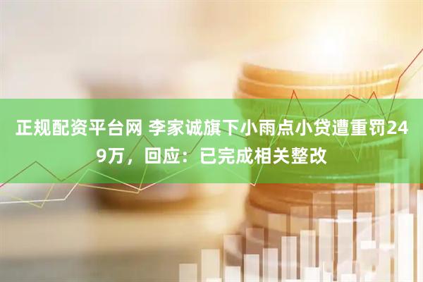 正规配资平台网 李家诚旗下小雨点小贷遭重罚249万，回应：已完成相关整改