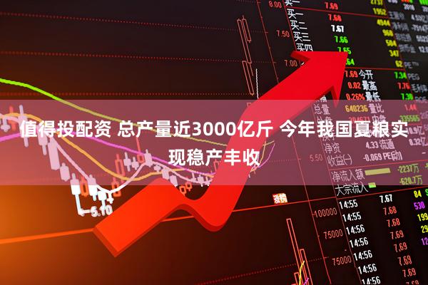 值得投配资 总产量近3000亿斤 今年我国夏粮实现稳产丰收