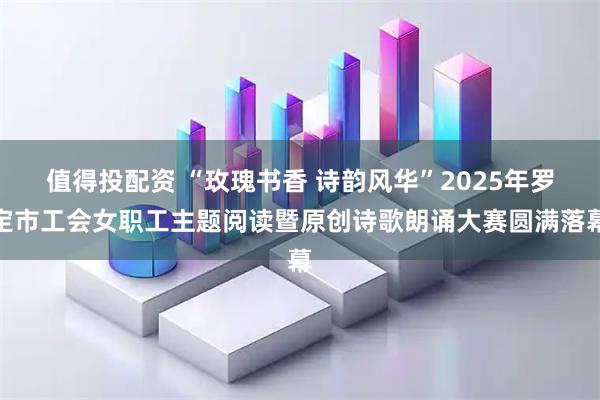 值得投配资 “玫瑰书香 诗韵风华”2025年罗定市工会女职工主题阅读暨原创诗歌朗诵大赛圆满落幕
