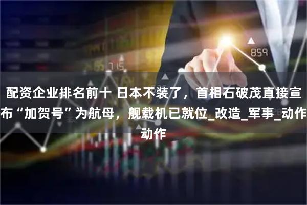 配资企业排名前十 日本不装了，首相石破茂直接宣布“加贺号”为航母，舰载机已就位_改造_军事_动作