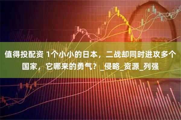 值得投配资 1个小小的日本，二战却同时进攻多个国家，它哪来的勇气？_侵略_资源_列强