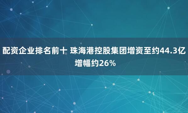 配资企业排名前十 珠海港控股集团增资至约44.3亿 增幅约26%