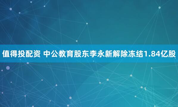 值得投配资 中公教育股东李永新解除冻结1.84亿股
