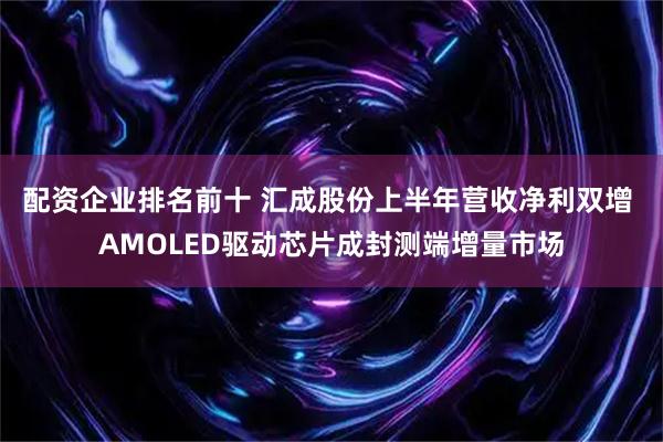 配资企业排名前十 汇成股份上半年营收净利双增 AMOLED驱动芯片成封测端增量市场