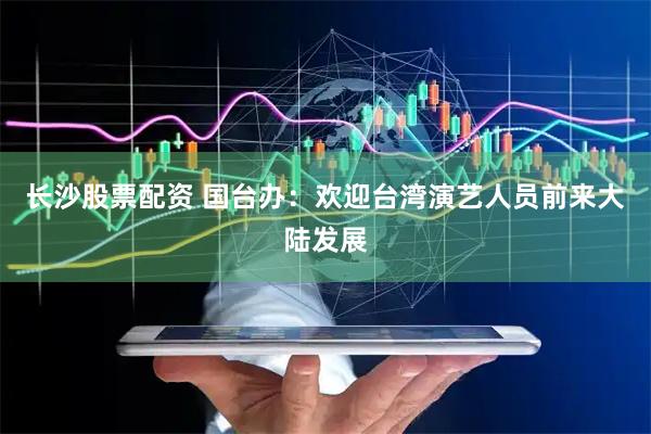 长沙股票配资 国台办：欢迎台湾演艺人员前来大陆发展