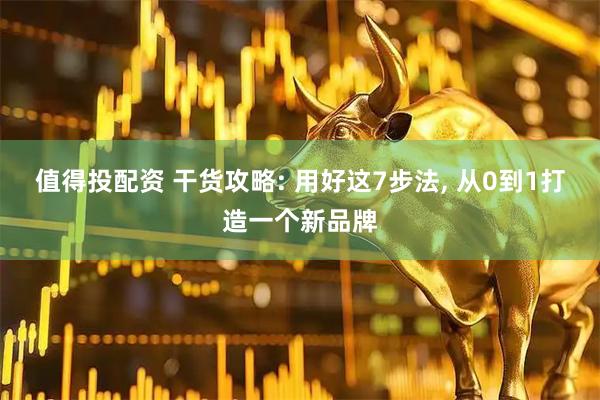 值得投配资 干货攻略: 用好这7步法, 从0到1打造一个新品牌