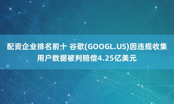 配资企业排名前十 谷歌(GOOGL.US)因违规收集用户数据被判赔偿4.25亿美元