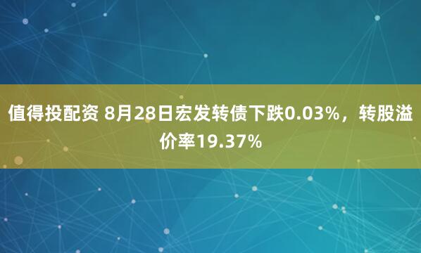 值得投配资 8月28日宏发转债下跌0.03%，转股溢价率19.37%