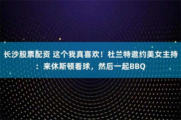 长沙股票配资 这个我真喜欢！杜兰特邀约美女主持：来休斯顿看球，然后一起BBQ