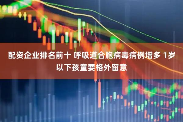 配资企业排名前十 呼吸道合胞病毒病例增多 1岁以下孩童要格外留意