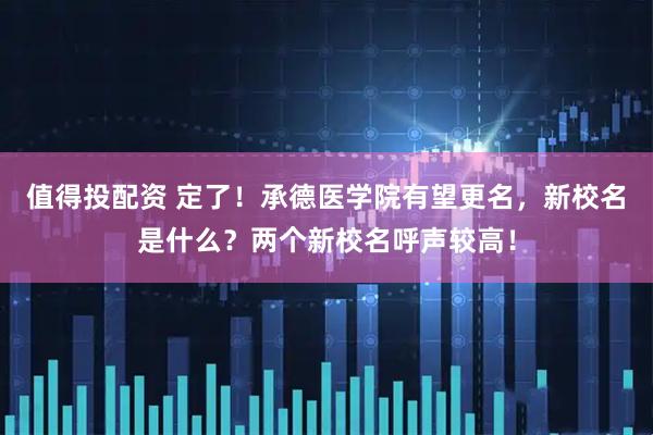 值得投配资 定了！承德医学院有望更名，新校名是什么？两个新校名呼声较高！