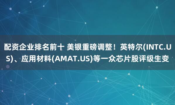 配资企业排名前十 美银重磅调整！英特尔(INTC.US)、应用材料(AMAT.US)等一众芯片股评级生变
