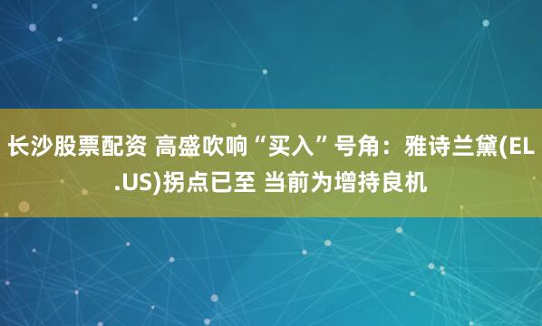 长沙股票配资 高盛吹响“买入”号角：雅诗兰黛(EL.US)拐点已至 当前为增持良机