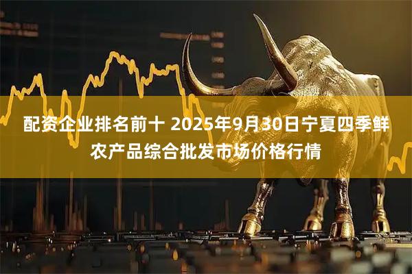 配资企业排名前十 2025年9月30日宁夏四季鲜农产品综合批发市场价格行情