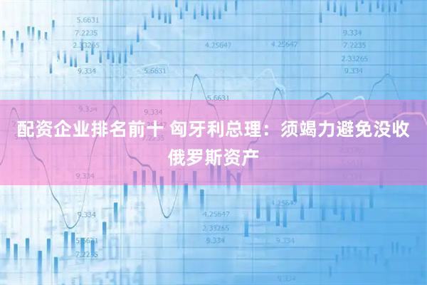 配资企业排名前十 匈牙利总理：须竭力避免没收俄罗斯资产