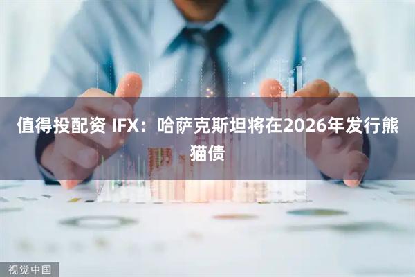 值得投配资 IFX：哈萨克斯坦将在2026年发行熊猫债